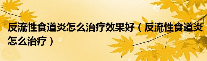 反流性食道炎怎么治疗效果好（反流性食道炎怎么治疗）