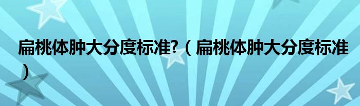 扁桃体肿大分度标准?（扁桃体肿大分度标准）