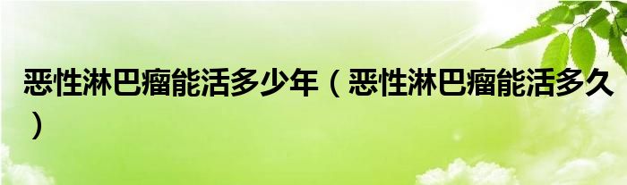 恶性淋巴瘤能活多少年（恶性淋巴瘤能活多久）