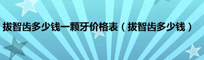 拔智齿多少钱一颗牙价格表（拔智齿多少钱）