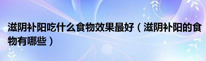 滋阴补阳吃什么食物效果最好（滋阴补阳的食物有哪些）