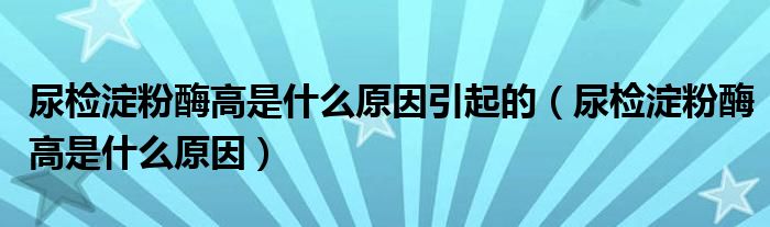 尿检淀粉酶高是什么原因引起的（尿检淀粉酶高是什么原因）