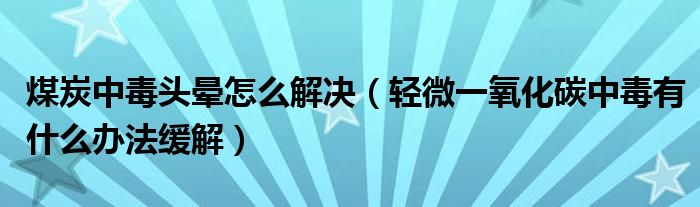 煤炭中毒头晕怎么解决（轻微一氧化碳中毒有什么办法缓解）