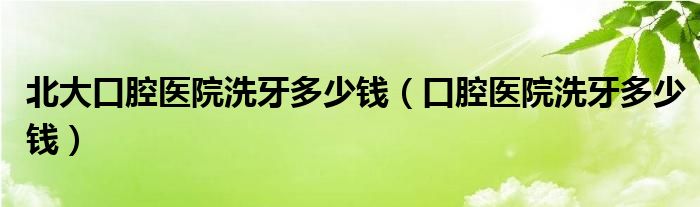 北大口腔医院洗牙多少钱（口腔医院洗牙多少钱）