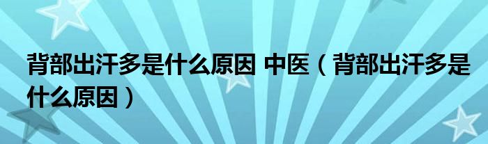 背部出汗多是什么原因 中医（背部出汗多是什么原因）