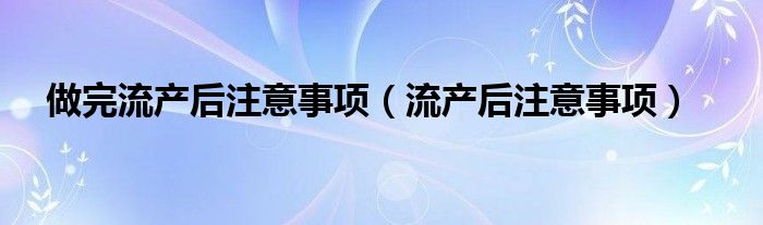 做完流产后注意事项（流产后注意事项）