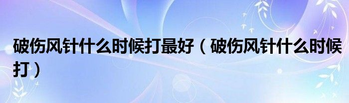 破伤风针什么时候打最好（破伤风针什么时候打）