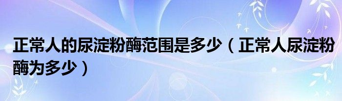 正常人的尿淀粉酶范围是多少（正常人尿淀粉酶为多少）