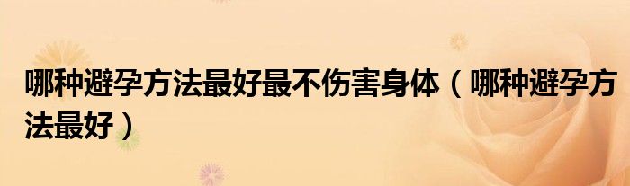 哪种避孕方法最好最不伤害身体（哪种避孕方法最好）