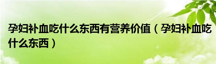 孕妇补血吃什么东西有营养价值（孕妇补血吃什么东西）