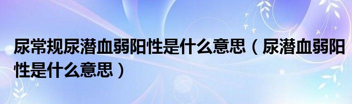 尿常规尿潜血弱阳性是什么意思（尿潜血弱阳性是什么意思）