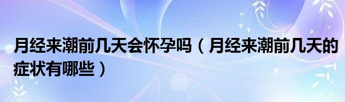 月经来潮前几天会怀孕吗（月经来潮前几天的症状有哪些）