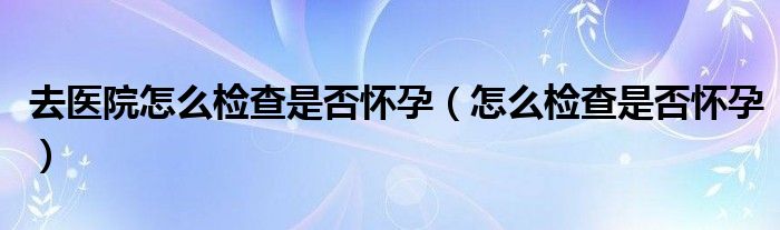 去医院怎么检查是否怀孕（怎么检查是否怀孕）