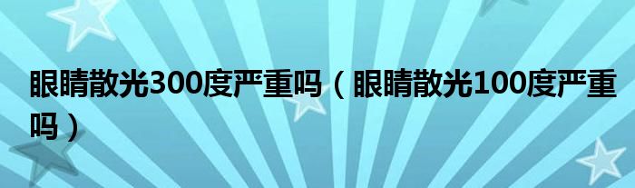 眼睛散光300度严重吗（眼睛散光100度严重吗）