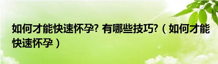 如何才能快速怀孕? 有哪些技巧?（如何才能快速怀孕）