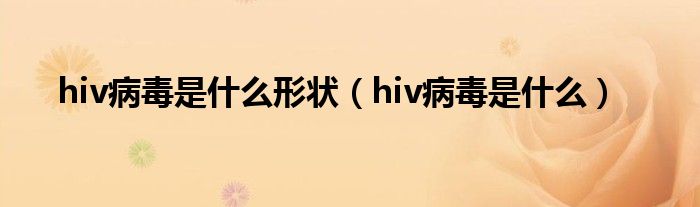 hiv病毒是什么形状（hiv病毒是什么）