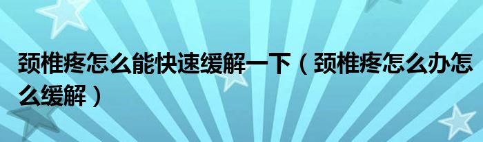 颈椎疼怎么能快速缓解一下（颈椎疼怎么办怎么缓解）