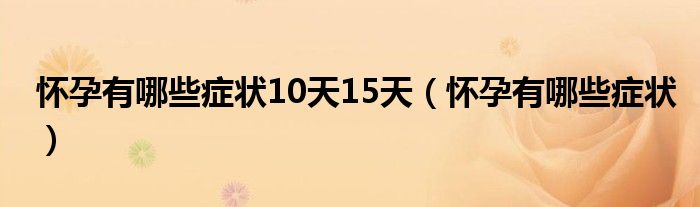 怀孕有哪些症状10天15天（怀孕有哪些症状）