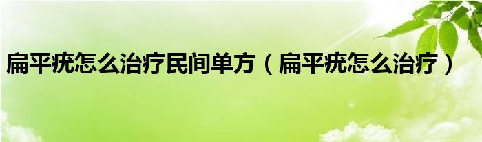 扁平疣怎么治疗民间单方（扁平疣怎么治疗）