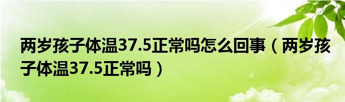 两岁孩子体温37.5正常吗怎么回事（两岁孩子体温37.5正常吗）