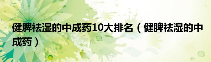 健脾祛湿的中成药10大排名（健脾祛湿的中成药）