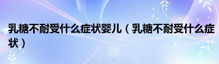 乳糖不耐受什么症状婴儿（乳糖不耐受什么症状）