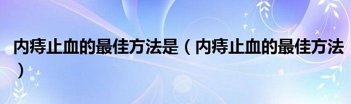 内痔止血的最佳方法是（内痔止血的最佳方法）