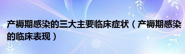 产褥期感染的三大主要临床症状（产褥期感染的临床表现）