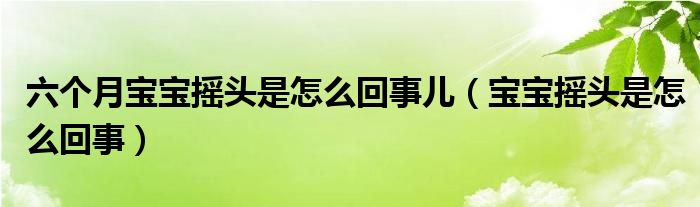 六个月宝宝摇头是怎么回事儿（宝宝摇头是怎么回事）