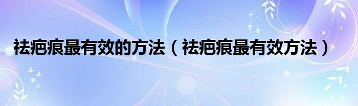 祛疤痕最有效的方法（祛疤痕最有效方法）