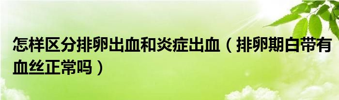 怎样区分排卵出血和炎症出血（排卵期白带有血丝正常吗）