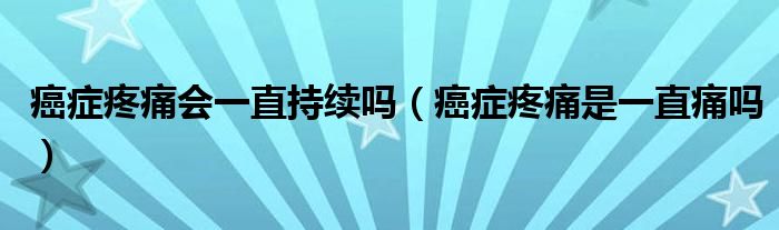 癌症疼痛会一直持续吗（癌症疼痛是一直痛吗）