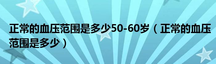 正常的血压范围是多少50-60岁（正常的血压范围是多少）