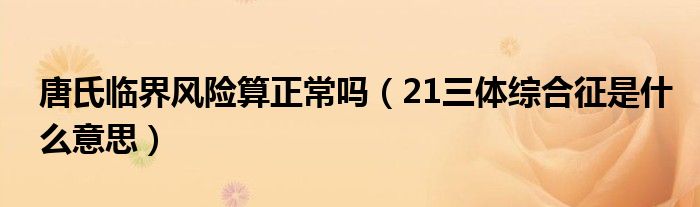 唐氏临界风险算正常吗（21三体综合征是什么意思）