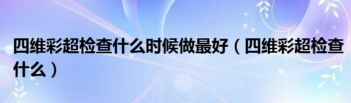 四维彩超检查什么时候做最好（四维彩超检查什么）