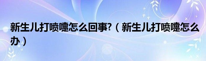 新生儿打喷嚏怎么回事?（新生儿打喷嚏怎么办）