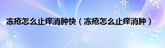 冻疮怎么止痒消肿快（冻疮怎么止痒消肿）