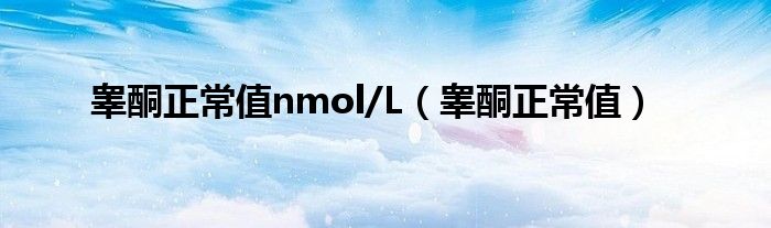 睾酮正常值nmol/L（睾酮正常值）