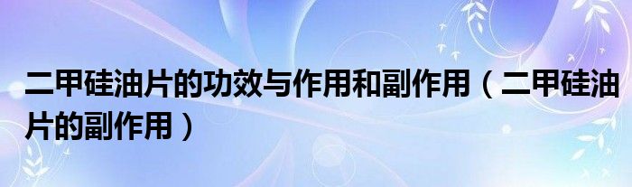 二甲硅油片的功效与作用和副作用（二甲硅油片的副作用）