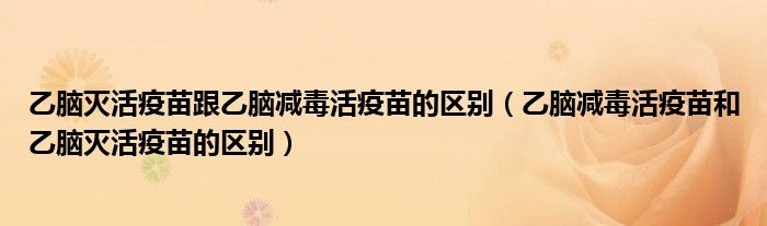 乙脑灭活疫苗跟乙脑减毒活疫苗的区别（乙脑减毒活疫苗和乙脑灭活疫苗的区别）