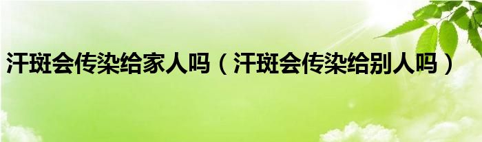 汗斑会传染给家人吗（汗斑会传染给别人吗）