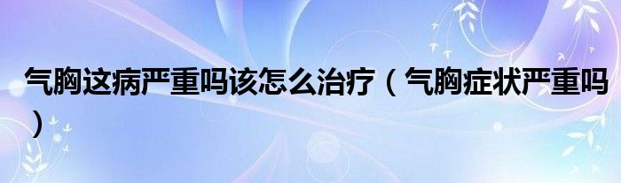 气胸这病严重吗该怎么治疗（气胸症状严重吗）