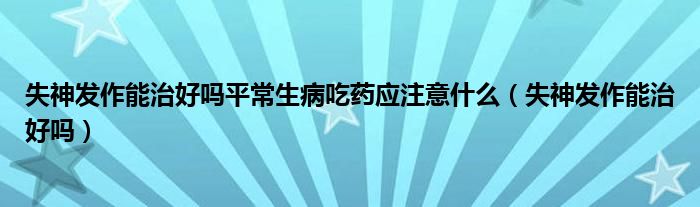 失神发作能治好吗平常生病吃药应注意什么（失神发作能治好吗）