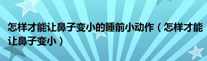 怎样才能让鼻子变小的睡前小动作（怎样才能让鼻子变小）