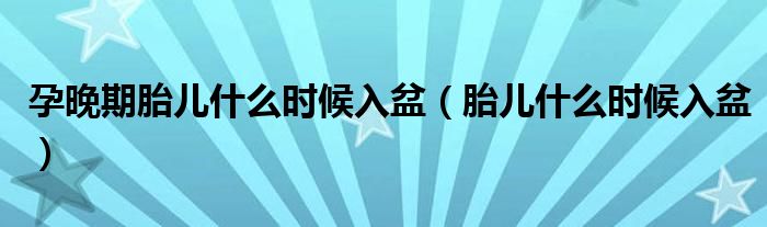 孕晚期胎儿什么时候入盆（胎儿什么时候入盆）