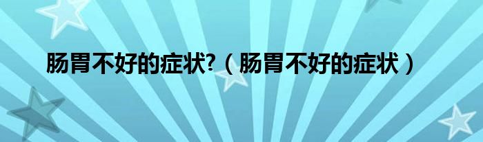 肠胃不好的症状?（肠胃不好的症状）