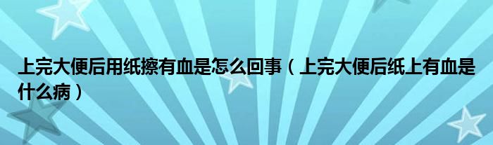 上完大便后用纸擦有血是怎么回事（上完大便后纸上有血是什么病）