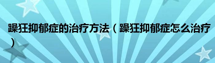 躁狂抑郁症的治疗方法（躁狂抑郁症怎么治疗）