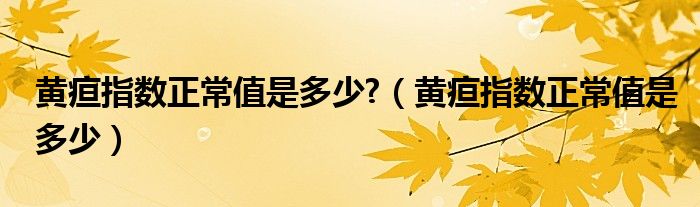 黄疸指数正常值是多少?（黄疸指数正常值是多少）