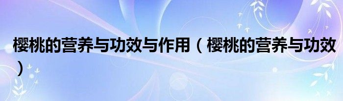 樱桃的营养与功效与作用（樱桃的营养与功效）